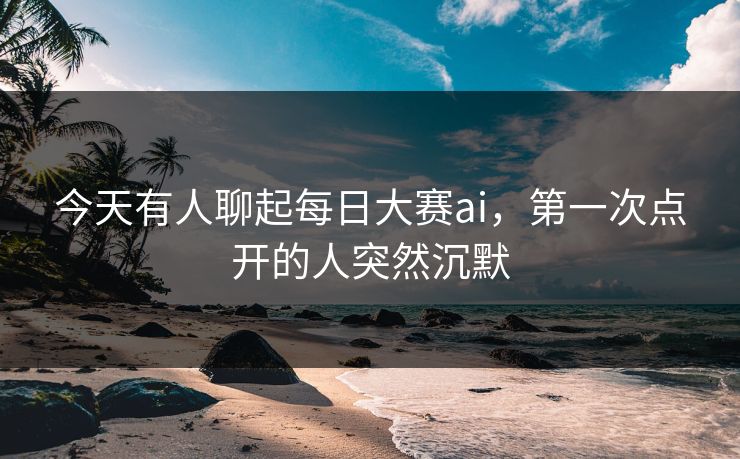 今天有人聊起每日大赛ai，第一次点开的人突然沉默