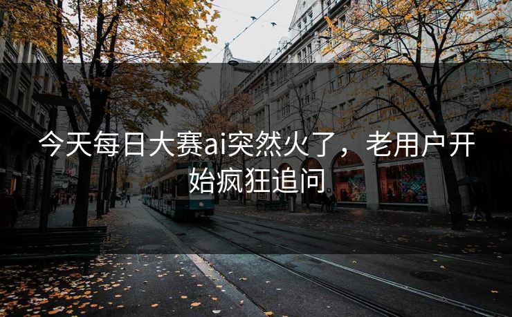今天每日大赛ai突然火了，老用户开始疯狂追问