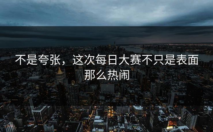 不是夸张，这次每日大赛不只是表面那么热闹