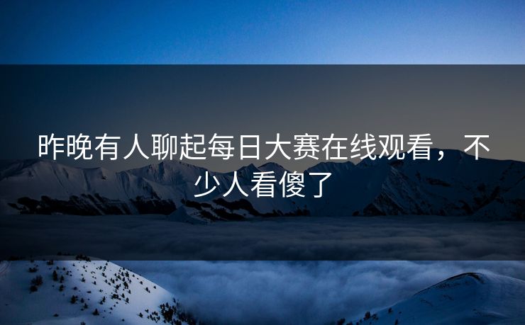 昨晚有人聊起每日大赛在线观看，不少人看傻了