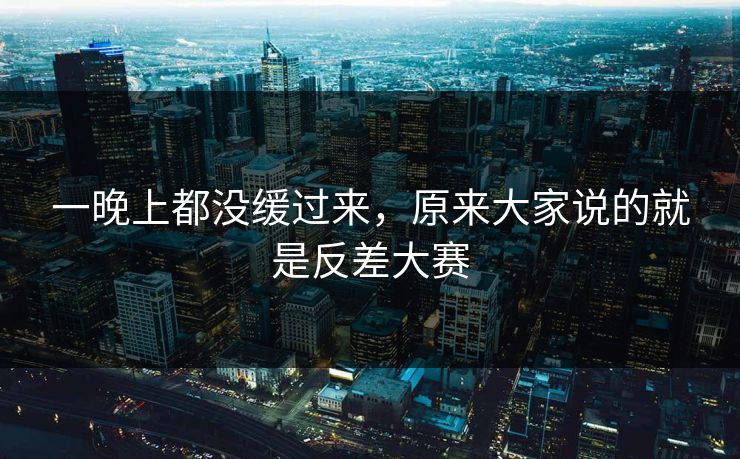 一晚上都没缓过来，原来大家说的就是反差大赛