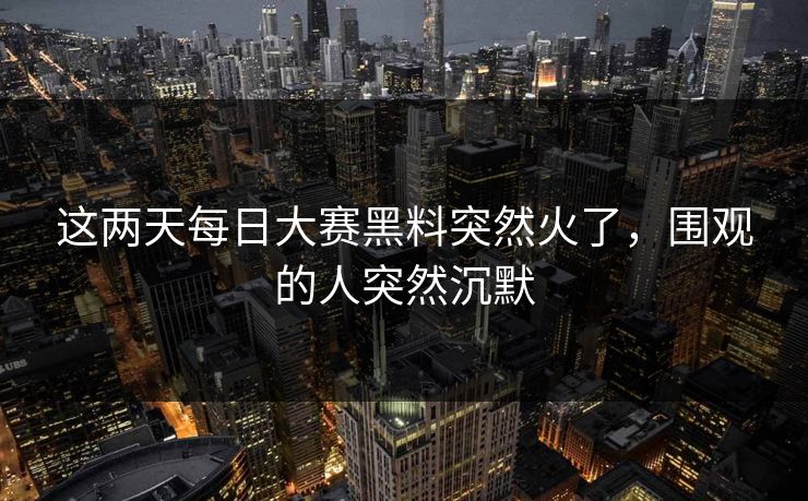 这两天每日大赛黑料突然火了，围观的人突然沉默