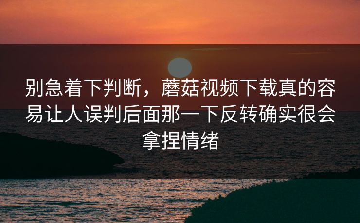 别急着下判断，蘑菇视频下载真的容易让人误判后面那一下反转确实很会拿捏情绪