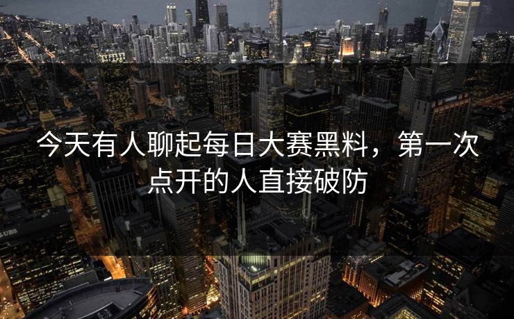 今天有人聊起每日大赛黑料，第一次点开的人直接破防