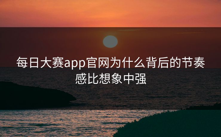 每日大赛app官网为什么背后的节奏感比想象中强