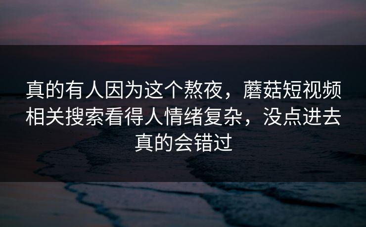 真的有人因为这个熬夜，蘑菇短视频相关搜索看得人情绪复杂，没点进去真的会错过
