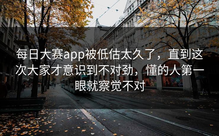 每日大赛app被低估太久了，直到这次大家才意识到不对劲，懂的人第一眼就察觉不对