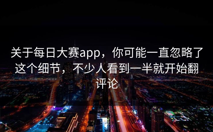 关于每日大赛app，你可能一直忽略了这个细节，不少人看到一半就开始翻评论