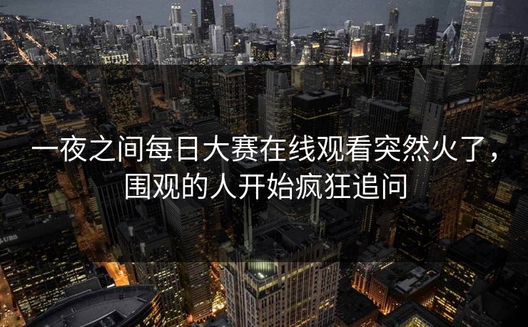 一夜之间每日大赛在线观看突然火了，围观的人开始疯狂追问