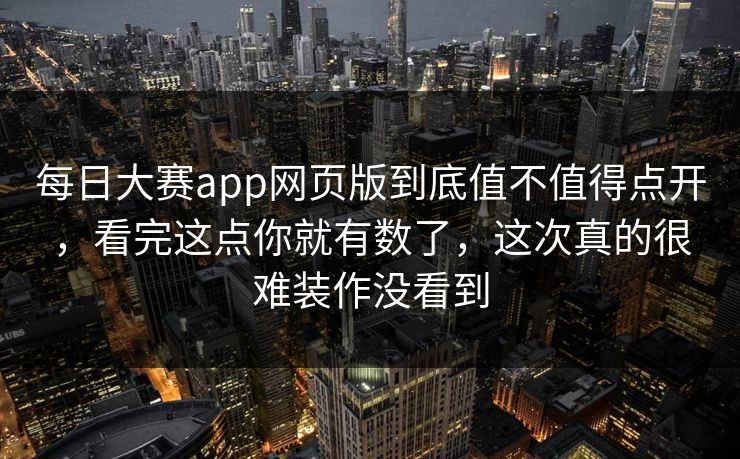 每日大赛app网页版到底值不值得点开，看完这点你就有数了，这次真的很难装作没看到