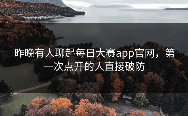 昨晚有人聊起每日大赛app官网，第一次点开的人直接破防
