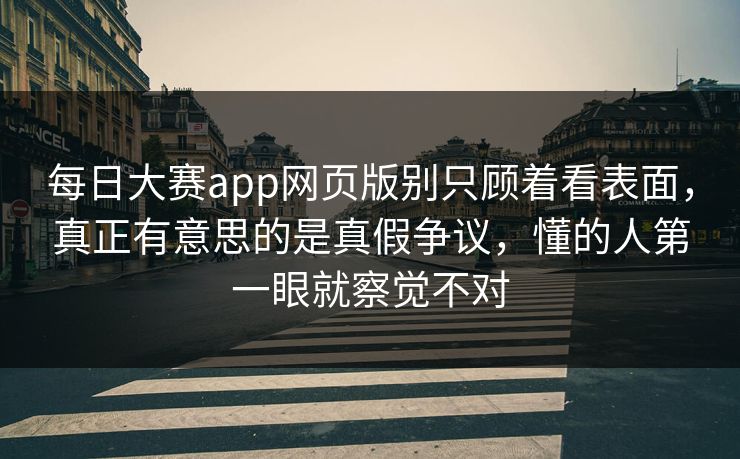每日大赛app网页版别只顾着看表面，真正有意思的是真假争议，懂的人第一眼就察觉不对