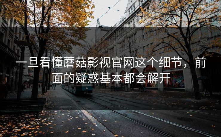 一旦看懂蘑菇影视官网这个细节，前面的疑惑基本都会解开