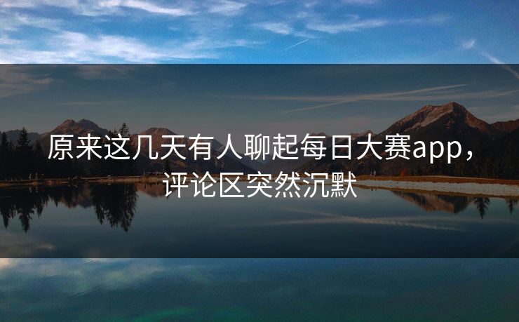 原来这几天有人聊起每日大赛app，评论区突然沉默