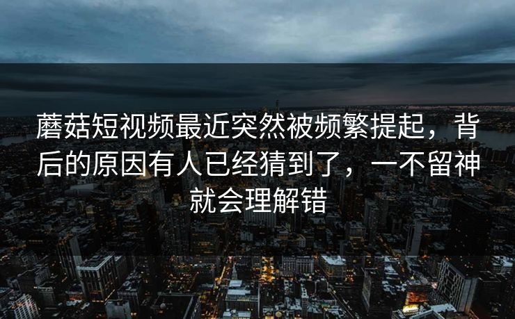 蘑菇短视频最近突然被频繁提起，背后的原因有人已经猜到了，一不留神就会理解错