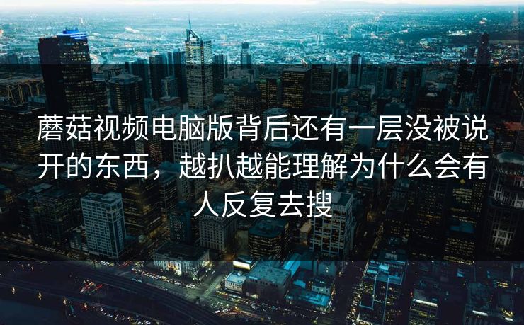 蘑菇视频电脑版背后还有一层没被说开的东西，越扒越能理解为什么会有人反复去搜