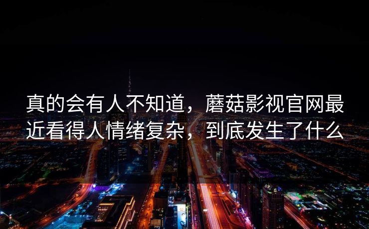真的会有人不知道，蘑菇影视官网最近看得人情绪复杂，到底发生了什么
