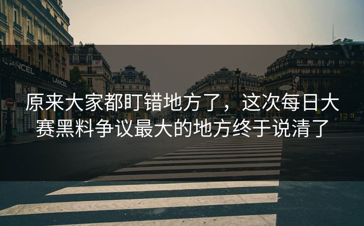 原来大家都盯错地方了，这次每日大赛黑料争议最大的地方终于说清了