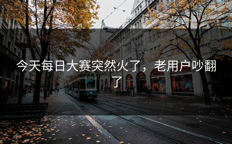 今天每日大赛突然火了，老用户吵翻了