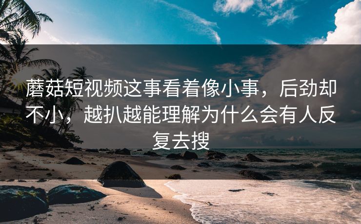 蘑菇短视频这事看着像小事，后劲却不小，越扒越能理解为什么会有人反复去搜
