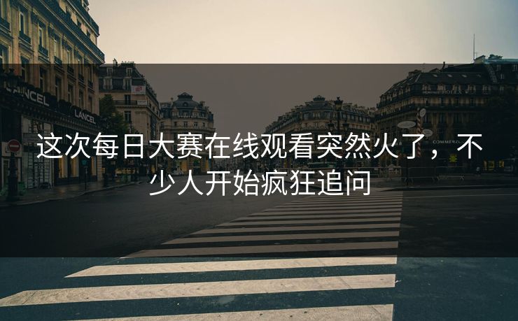 这次每日大赛在线观看突然火了，不少人开始疯狂追问