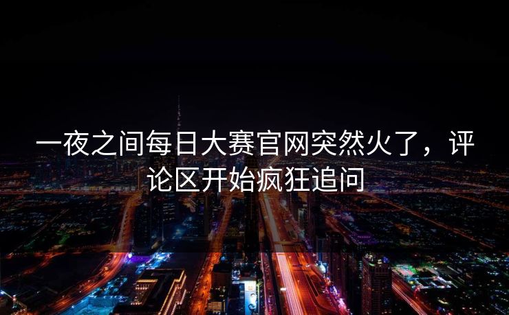 一夜之间每日大赛官网突然火了，评论区开始疯狂追问