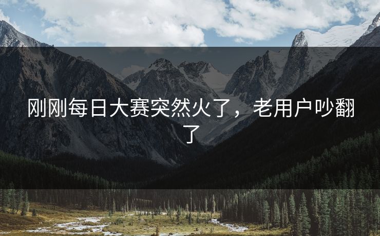 刚刚每日大赛突然火了，老用户吵翻了