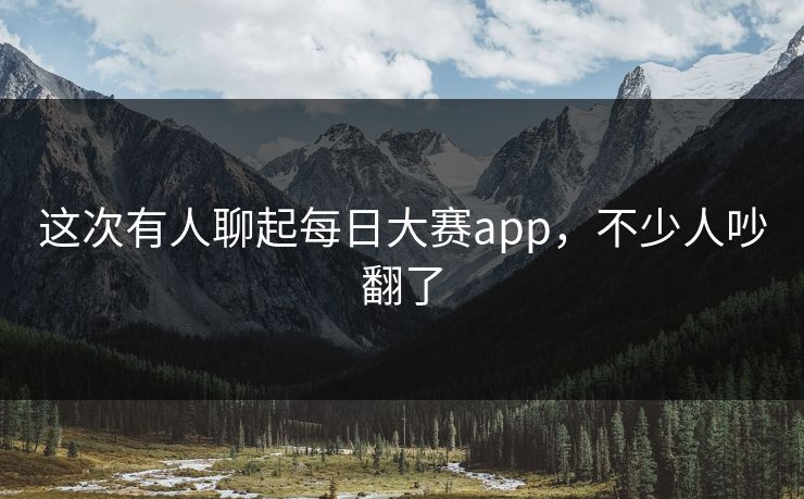 这次有人聊起每日大赛app，不少人吵翻了