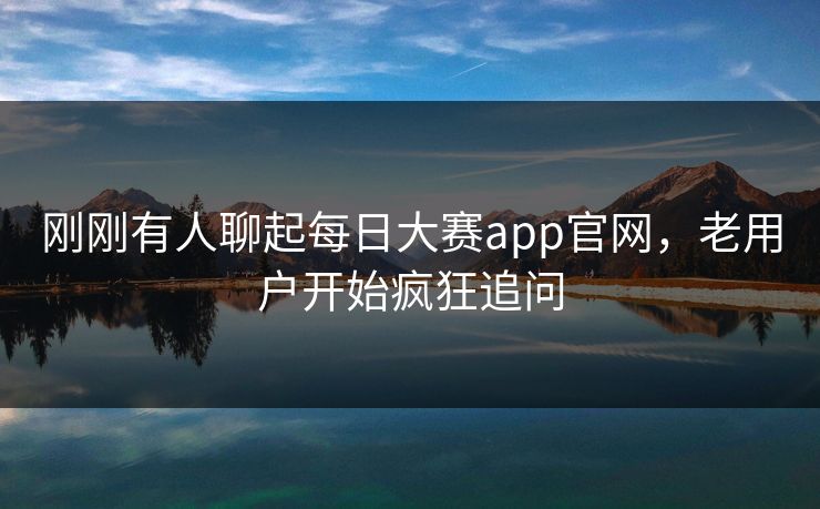 刚刚有人聊起每日大赛app官网，老用户开始疯狂追问