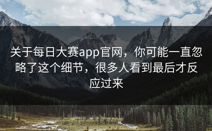 关于每日大赛app官网，你可能一直忽略了这个细节，很多人看到最后才反应过来