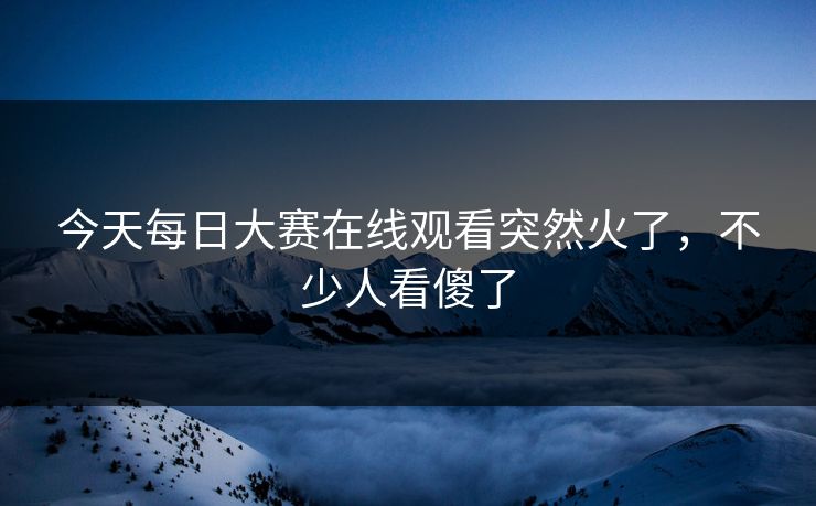 今天每日大赛在线观看突然火了，不少人看傻了