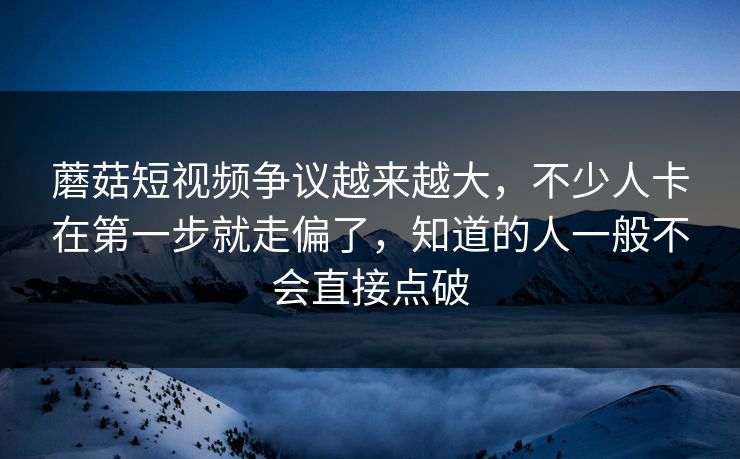 蘑菇短视频争议越来越大，不少人卡在第一步就走偏了，知道的人一般不会直接点破