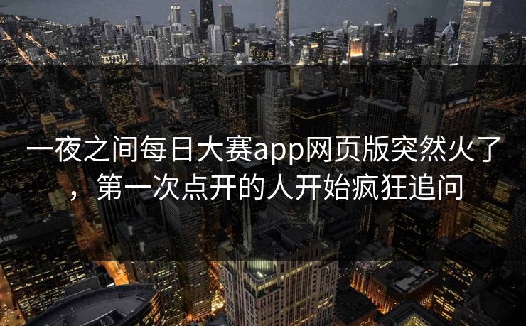 一夜之间每日大赛app网页版突然火了，第一次点开的人开始疯狂追问