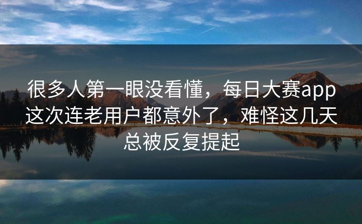 很多人第一眼没看懂，每日大赛app这次连老用户都意外了，难怪这几天总被反复提起