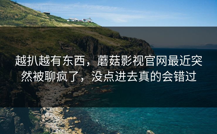 越扒越有东西，蘑菇影视官网最近突然被聊疯了，没点进去真的会错过