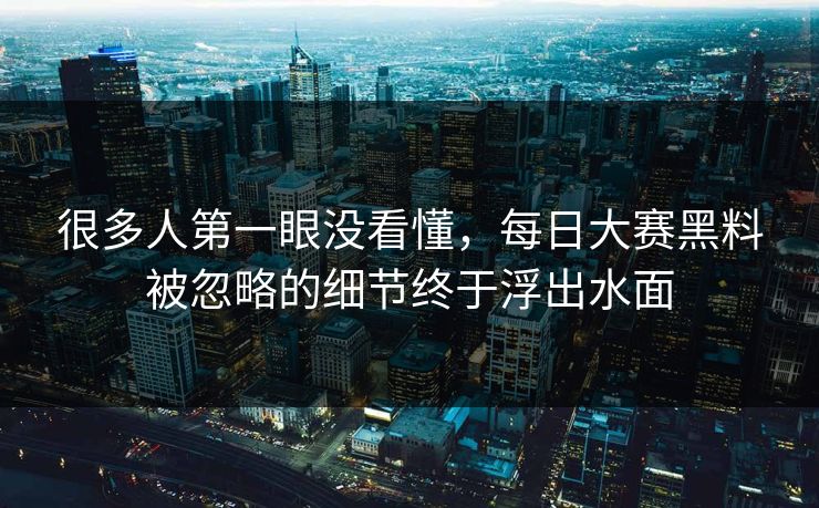 很多人第一眼没看懂，每日大赛黑料被忽略的细节终于浮出水面