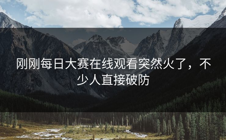 刚刚每日大赛在线观看突然火了，不少人直接破防