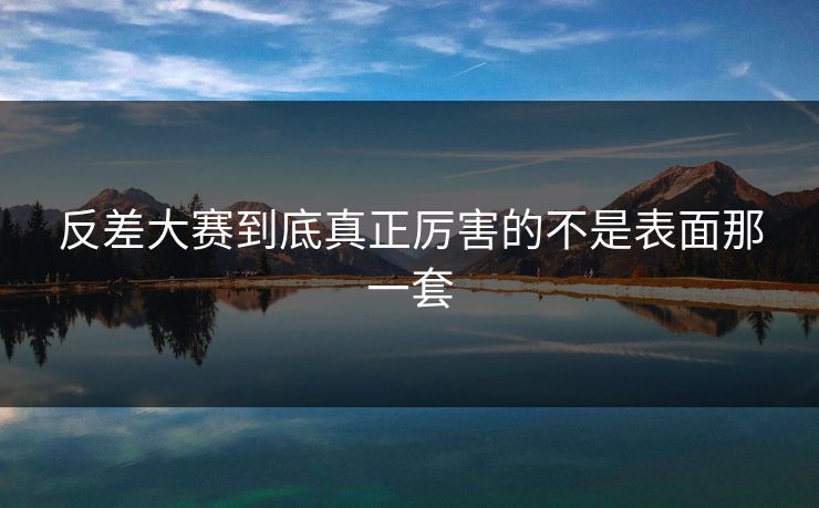 反差大赛到底真正厉害的不是表面那一套