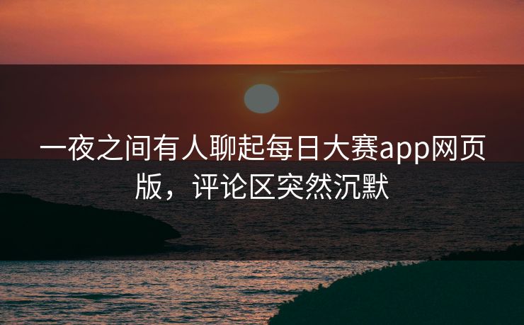 一夜之间有人聊起每日大赛app网页版，评论区突然沉默