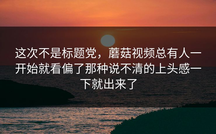 这次不是标题党，蘑菇视频总有人一开始就看偏了那种说不清的上头感一下就出来了