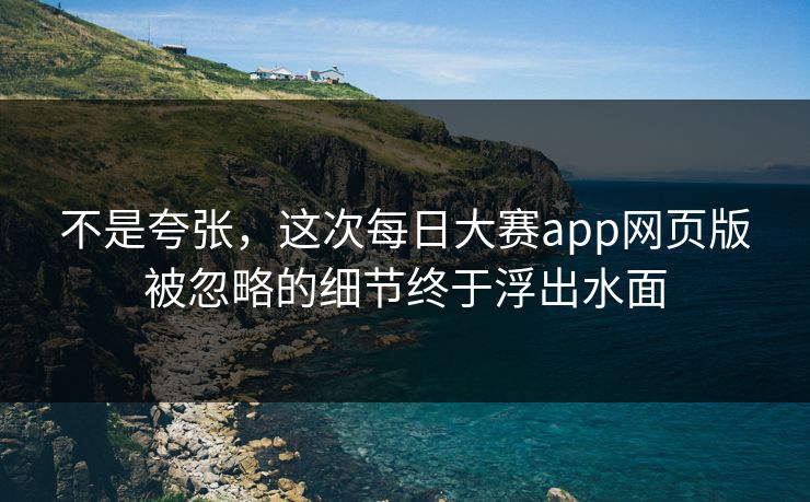 不是夸张,这次每日大赛app网页版被忽略的细节终于浮出水面 不是夸张,这次每日大赛app网页版被忽略的细节终于浮出水面