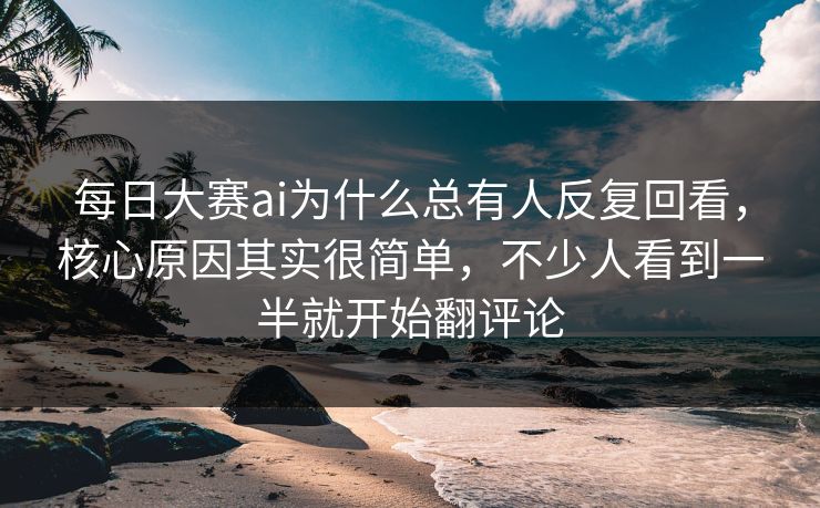 每日大赛ai为什么总有人反复回看，核心原因其实很简单，不少人看到一半就开始翻评论