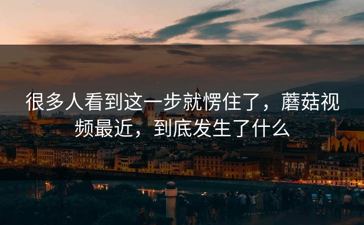 很多人看到这一步就愣住了,蘑菇视频最近,到底发生了什么 很多人看到这一步就愣住了,蘑菇视频最近,到底发生了什么
