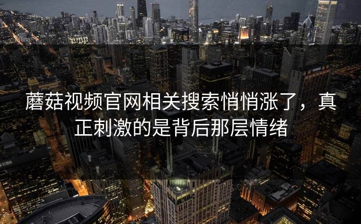 蘑菇视频官网相关搜索悄悄涨了，真正刺激的是背后那层情绪