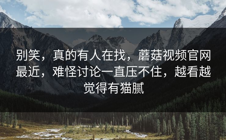 别笑，真的有人在找，蘑菇视频官网最近，难怪讨论一直压不住，越看越觉得有猫腻