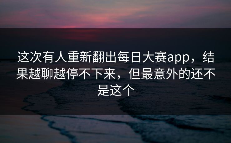 这次有人重新翻出每日大赛app，结果越聊越停不下来，但最意外的还不是这个