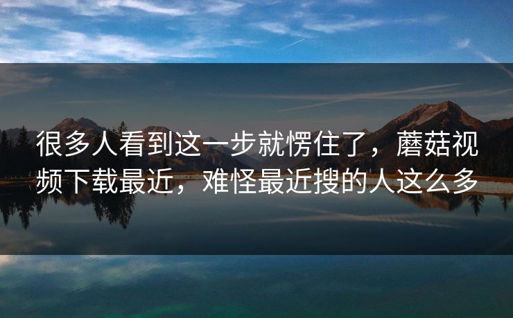 很多人看到这一步就愣住了，蘑菇视频下载最近，难怪最近搜的人这么多