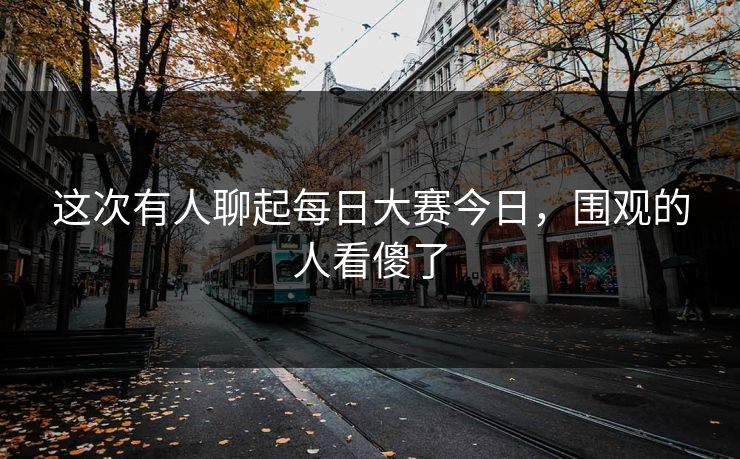 这次有人聊起每日大赛今日，围观的人看傻了