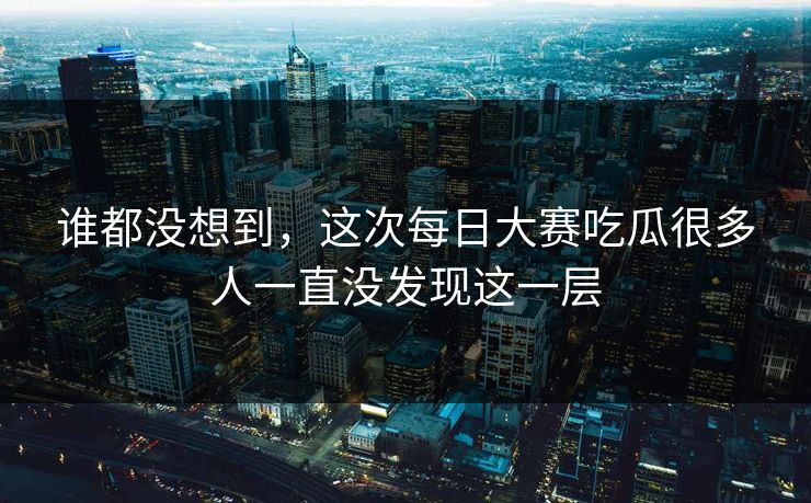 谁都没想到，这次每日大赛吃瓜很多人一直没发现这一层