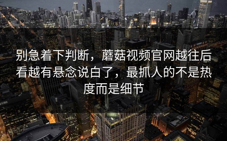 别急着下判断，蘑菇视频官网越往后看越有悬念说白了，最抓人的不是热度而是细节